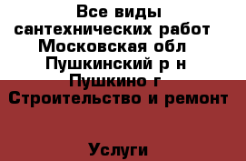 Все виды сантехнических работ - Московская обл., Пушкинский р-н, Пушкино г. Строительство и ремонт » Услуги   . Московская обл.